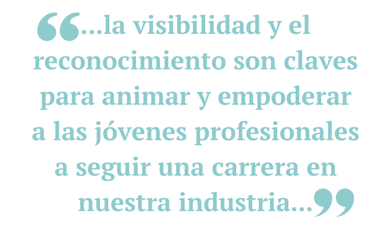 ...la visibilidad y el reconocimiento son claves para animar y empoderar a las jóvenes profesionales a seguir una carrera en nuestra industria...